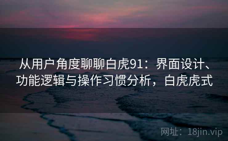 从用户角度聊聊白虎91：界面设计、功能逻辑与操作习惯分析，白虎虎式