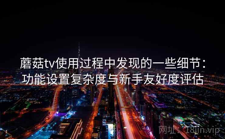 蘑菇tv使用过程中发现的一些细节:功能设置复杂度与新手友好度评估 蘑菇tv使用过程中发现的一些细节:功能设置复杂度与新手友好度评估