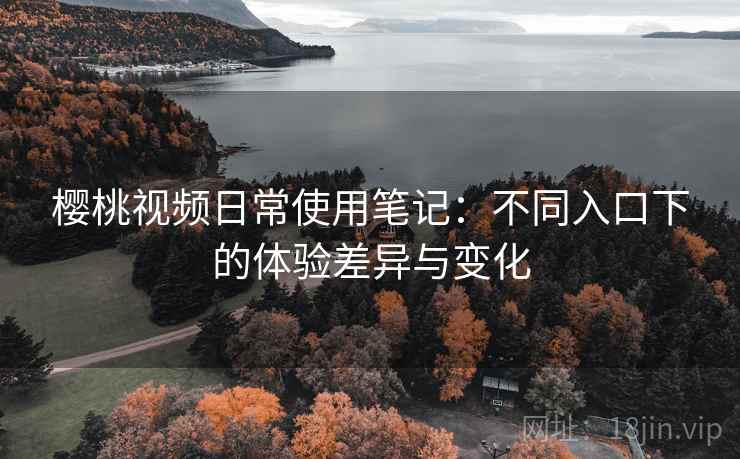 樱桃视频日常使用笔记:不同入口下的体验差异与变化 樱桃视频日常使用笔记:不同入口下的体验差异与变化