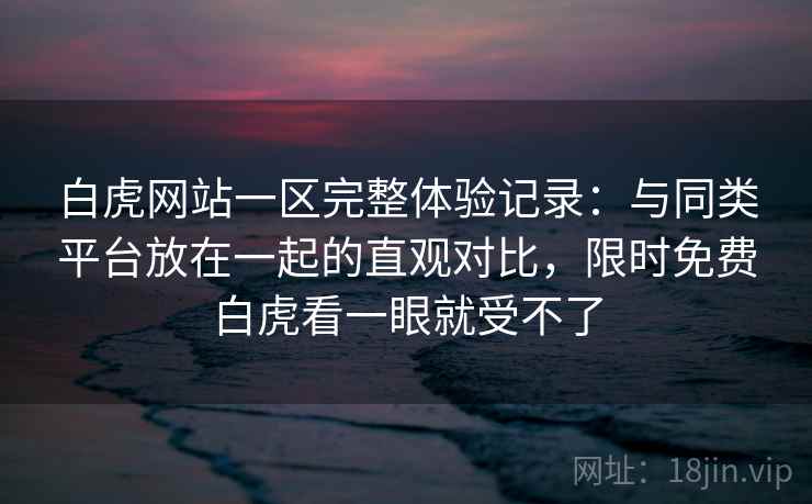 白虎网站一区完整体验记录：与同类平台放在一起的直观对比，限时免费白虎看一眼就受不了