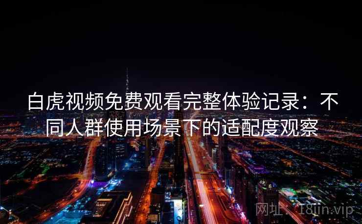 白虎视频免费观看完整体验记录：不同人群使用场景下的适配度观察
