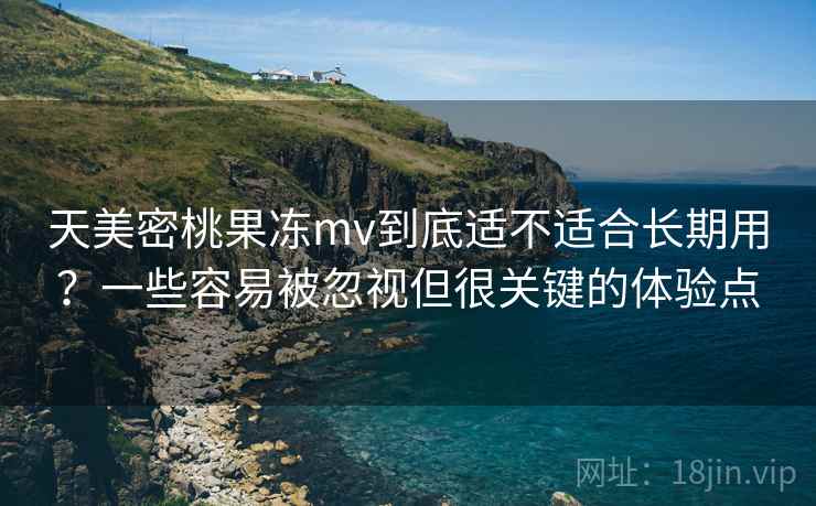 天美密桃果冻mv到底适不适合长期用?一些容易被忽视但很关键的体验点 天美密桃果冻mv到底适不适合长期用?一些容易被忽视但很关键的体验点