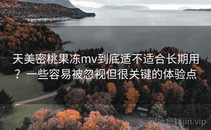 天美密桃果冻mv到底适不适合长期用?一些容易被忽视但很关键的体验点 天美密桃果冻mv到底适不适合长期用?一些容易被忽视但很关键的体验点