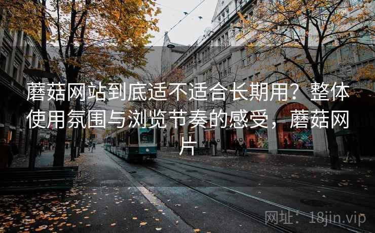 蘑菇网站到底适不适合长期用?整体使用氛围与浏览节奏的感受,蘑菇网片 蘑菇网站到底适不适合长期用?整体使用氛围与浏览节奏的感受,蘑菇网片