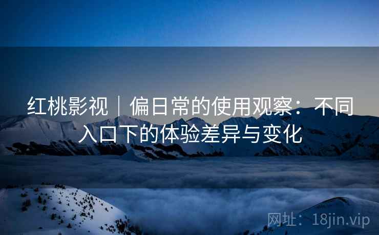 红桃影视｜偏日常的使用观察：不同入口下的体验差异与变化