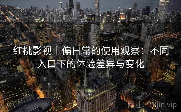 红桃影视｜偏日常的使用观察：不同入口下的体验差异与变化