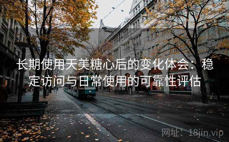 长期使用天美糖心后的变化体会:稳定访问与日常使用的可靠性评估 长期使用天美糖心后的变化体会:稳定访问与日常使用的可靠性评估