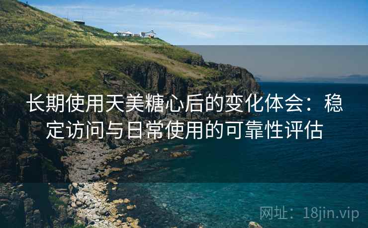 长期使用天美糖心后的变化体会:稳定访问与日常使用的可靠性评估 长期使用天美糖心后的变化体会:稳定访问与日常使用的可靠性评估