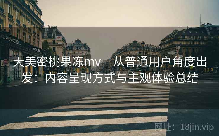 天美密桃果冻mv|从普通用户角度出发:内容呈现方式与主观体验总结 天美密桃果冻mv|从普通用户角度出发:内容呈现方式与主观体验总结