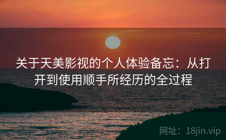 关于天美影视的个人体验备忘:从打开到使用顺手所经历的全过程 关于天美影视的个人体验备忘:从打开到使用顺手所经历的全过程