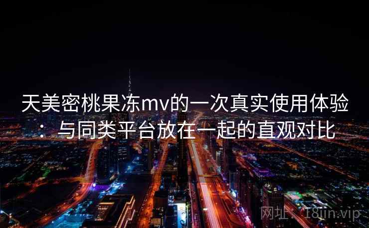 天美密桃果冻mv的一次真实使用体验:与同类平台放在一起的直观对比 天美密桃果冻mv的一次真实使用体验:与同类平台放在一起的直观对比