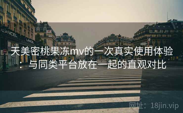 天美密桃果冻mv的一次真实使用体验:与同类平台放在一起的直观对比 天美密桃果冻mv的一次真实使用体验:与同类平台放在一起的直观对比
