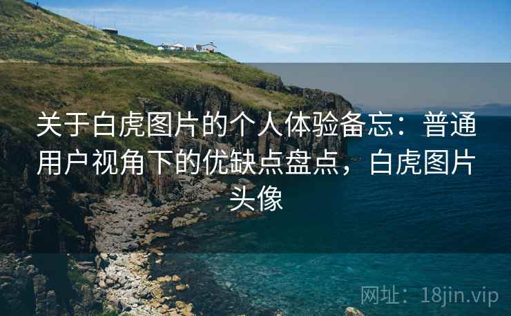 关于白虎图片的个人体验备忘:普通用户视角下的优缺点盘点,白虎图片头像 关于白虎图片的个人体验备忘:普通用户视角下的优缺点盘点,白虎图片头像