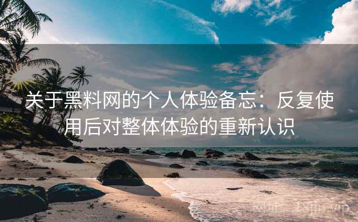 关于黑料网的个人体验备忘:反复使用后对整体体验的重新认识 关于黑料网的个人体验备忘:反复使用后对整体体验的重新认识