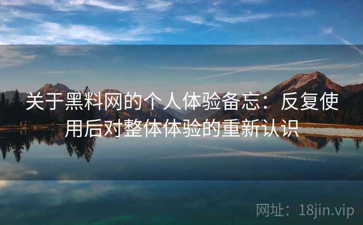 关于黑料网的个人体验备忘:反复使用后对整体体验的重新认识 关于黑料网的个人体验备忘:反复使用后对整体体验的重新认识