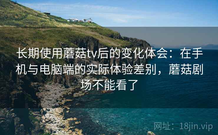 长期使用蘑菇tv后的变化体会:在手机与电脑端的实际体验差别,蘑菇剧场不能看了 长期使用蘑菇tv后的变化体会:在手机与电脑端的实际体验差别,蘑菇剧场不能看了