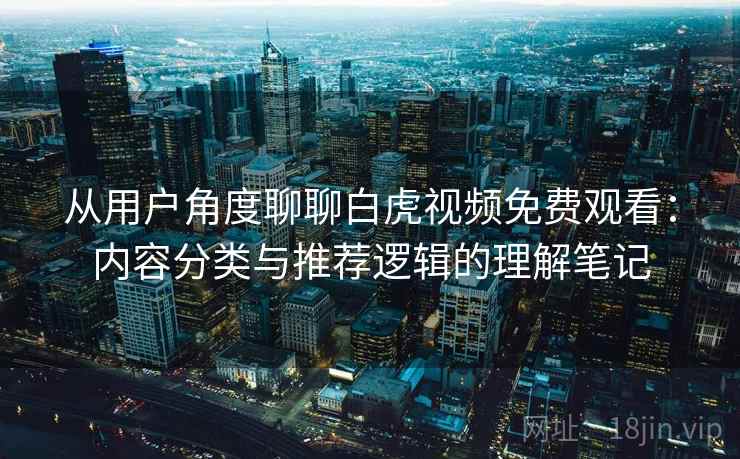 从用户角度聊聊白虎视频免费观看:内容分类与推荐逻辑的理解笔记 从用户角度聊聊白虎视频免费观看:内容分类与推荐逻辑的理解笔记