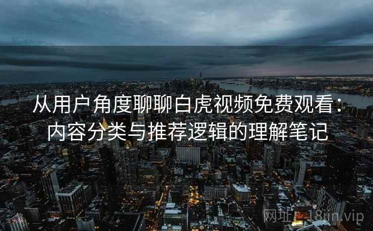 从用户角度聊聊白虎视频免费观看:内容分类与推荐逻辑的理解笔记 从用户角度聊聊白虎视频免费观看:内容分类与推荐逻辑的理解笔记