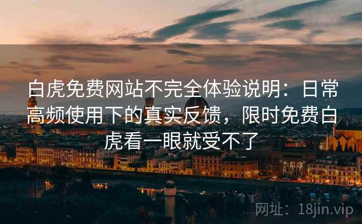 白虎免费网站不完全体验说明：日常高频使用下的真实反馈，限时免费白虎看一眼就受不了