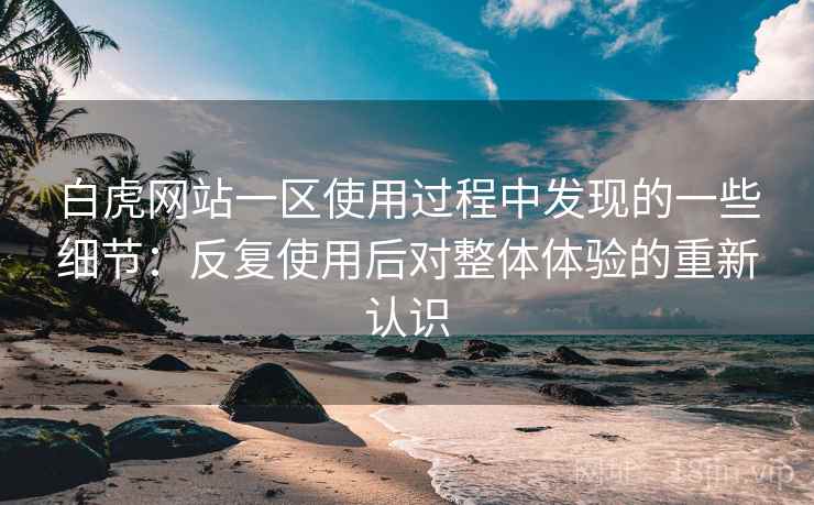 白虎网站一区使用过程中发现的一些细节:反复使用后对整体体验的重新认识 白虎网站一区使用过程中发现的一些细节:反复使用后对整体体验的重新认识