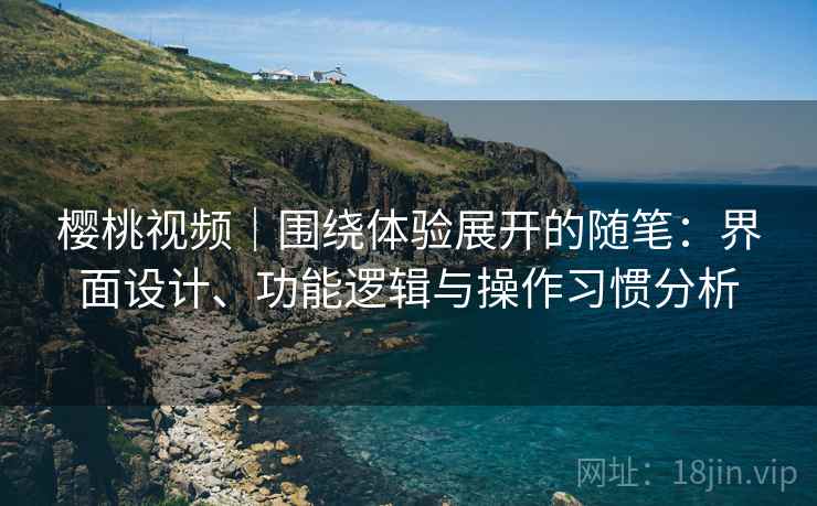 樱桃视频|围绕体验展开的随笔:界面设计、功能逻辑与操作习惯分析 樱桃视频|围绕体验展开的随笔:界面设计、功能逻辑与操作习惯分析