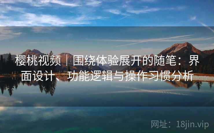 樱桃视频|围绕体验展开的随笔:界面设计、功能逻辑与操作习惯分析 樱桃视频|围绕体验展开的随笔:界面设计、功能逻辑与操作习惯分析