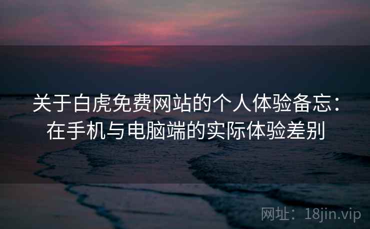 关于白虎免费网站的个人体验备忘:在手机与电脑端的实际体验差别 关于白虎免费网站的个人体验备忘:在手机与电脑端的实际体验差别