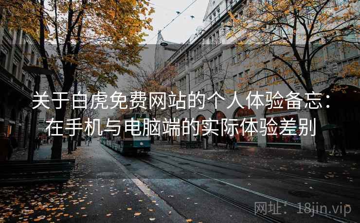 关于白虎免费网站的个人体验备忘:在手机与电脑端的实际体验差别 关于白虎免费网站的个人体验备忘:在手机与电脑端的实际体验差别