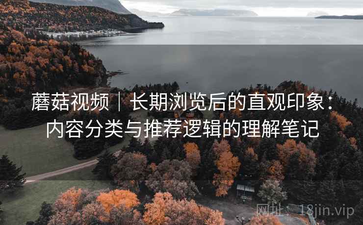 蘑菇视频｜长期浏览后的直观印象：内容分类与推荐逻辑的理解笔记