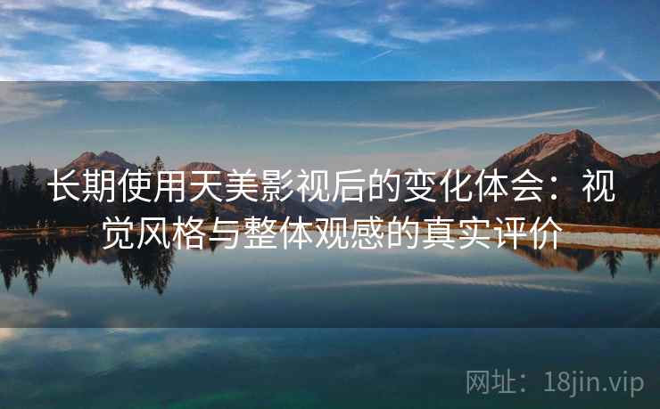 长期使用天美影视后的变化体会:视觉风格与整体观感的真实评价 长期使用天美影视后的变化体会:视觉风格与整体观感的真实评价