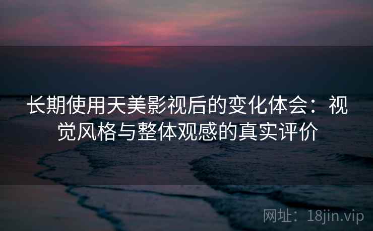 长期使用天美影视后的变化体会:视觉风格与整体观感的真实评价 长期使用天美影视后的变化体会:视觉风格与整体观感的真实评价