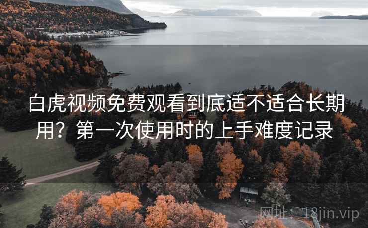 白虎视频免费观看到底适不适合长期用?第一次使用时的上手难度记录 白虎视频免费观看到底适不适合长期用?第一次使用时的上手难度记录
