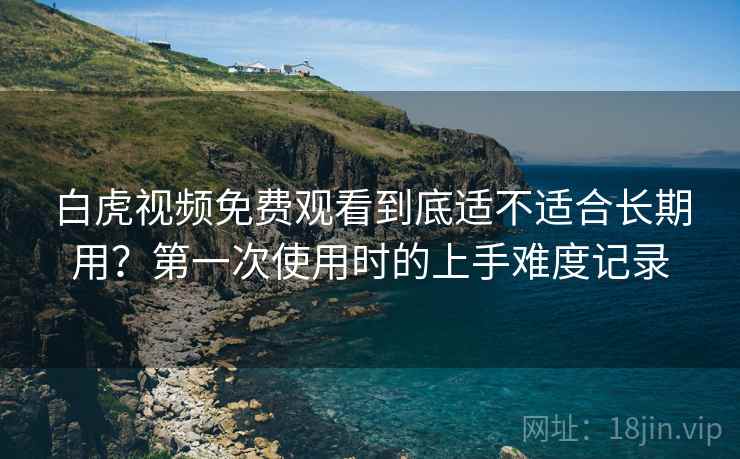 白虎视频免费观看到底适不适合长期用?第一次使用时的上手难度记录 白虎视频免费观看到底适不适合长期用?第一次使用时的上手难度记录
