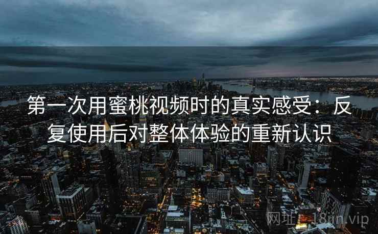 第一次用蜜桃视频时的真实感受:反复使用后对整体体验的重新认识 第一次用蜜桃视频时的真实感受:反复使用后对整体体验的重新认识