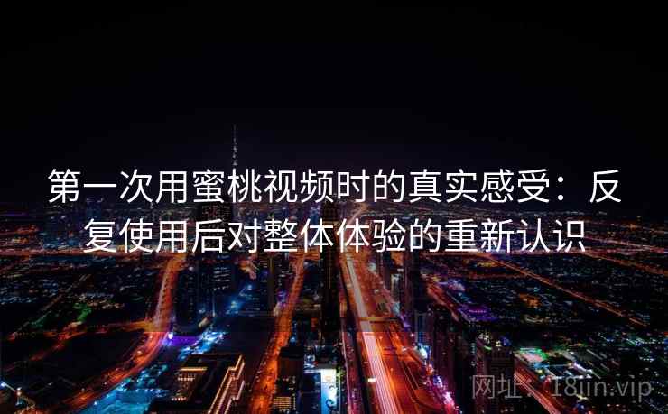 第一次用蜜桃视频时的真实感受:反复使用后对整体体验的重新认识 第一次用蜜桃视频时的真实感受:反复使用后对整体体验的重新认识
