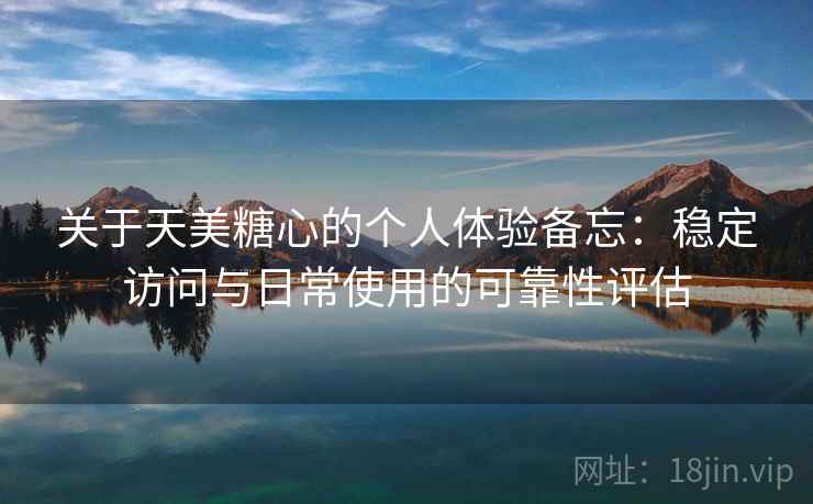 关于天美糖心的个人体验备忘：稳定访问与日常使用的可靠性评估