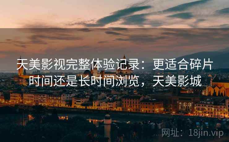 天美影视完整体验记录：更适合碎片时间还是长时间浏览，天美影城