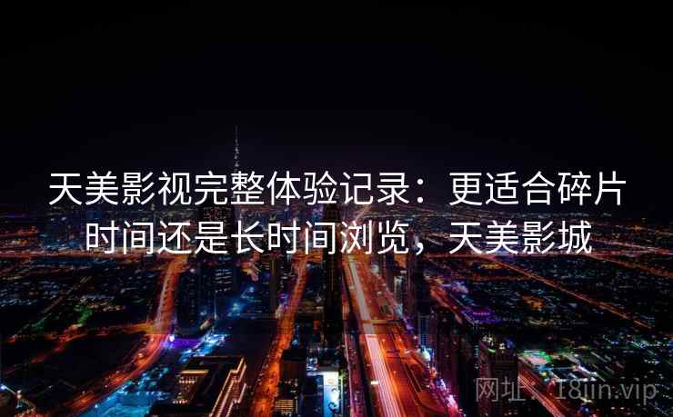 天美影视完整体验记录：更适合碎片时间还是长时间浏览，天美影城
