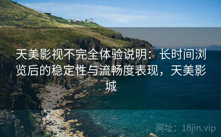 天美影视不完全体验说明：长时间浏览后的稳定性与流畅度表现，天美影城