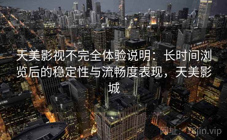 天美影视不完全体验说明：长时间浏览后的稳定性与流畅度表现，天美影城