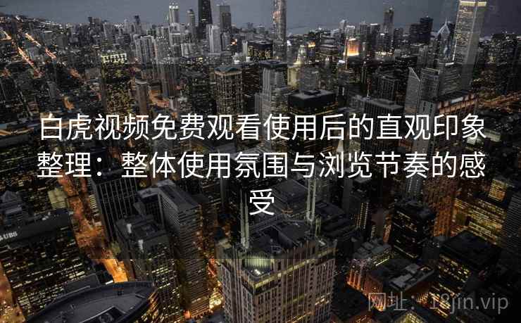 白虎视频免费观看使用后的直观印象整理:整体使用氛围与浏览节奏的感受 白虎视频免费观看使用后的直观印象整理:整体使用氛围与浏览节奏的感受