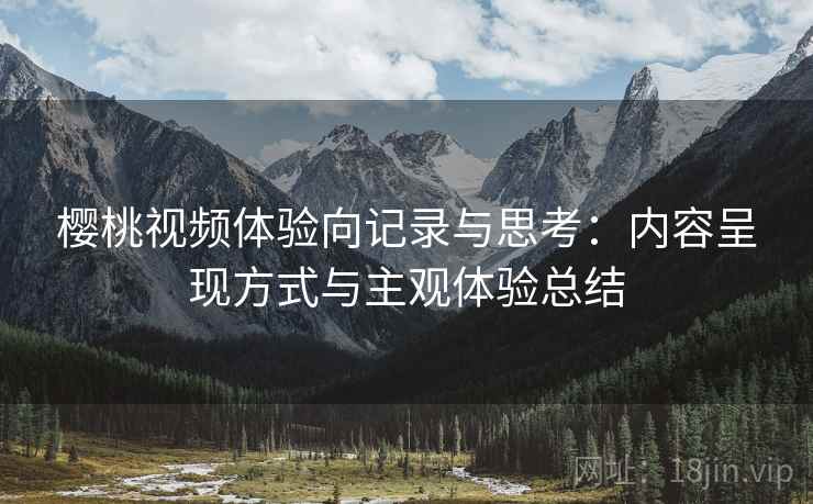 樱桃视频体验向记录与思考：内容呈现方式与主观体验总结