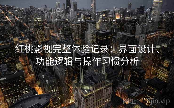 红桃影视完整体验记录：界面设计、功能逻辑与操作习惯分析