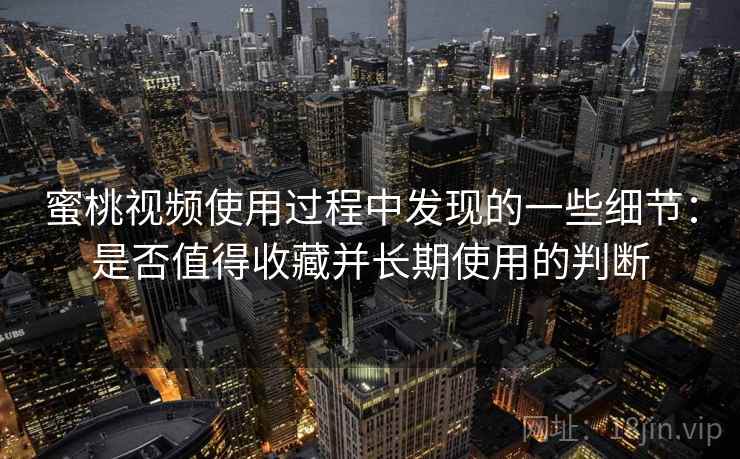 蜜桃视频使用过程中发现的一些细节：是否值得收藏并长期使用的判断