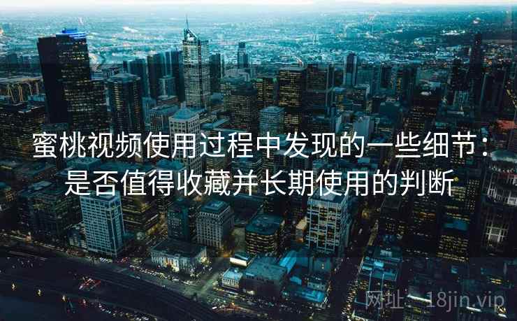 蜜桃视频使用过程中发现的一些细节：是否值得收藏并长期使用的判断