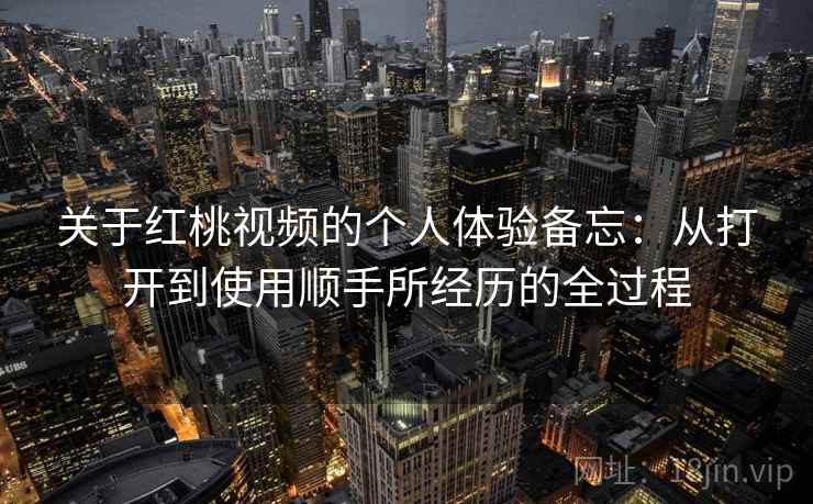 关于红桃视频的个人体验备忘:从打开到使用顺手所经历的全过程 关于红桃视频的个人体验备忘:从打开到使用顺手所经历的全过程