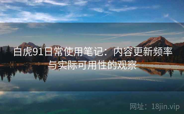 白虎91日常使用笔记:内容更新频率与实际可用性的观察 白虎91日常使用笔记:内容更新频率与实际可用性的观察