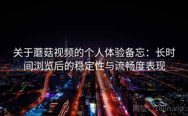 关于蘑菇视频的个人体验备忘：长时间浏览后的稳定性与流畅度表现