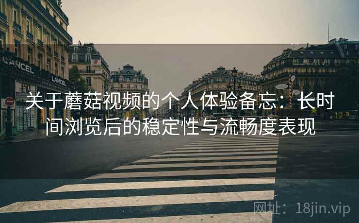 关于蘑菇视频的个人体验备忘：长时间浏览后的稳定性与流畅度表现