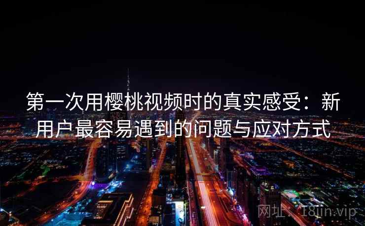第一次用樱桃视频时的真实感受:新用户最容易遇到的问题与应对方式 第一次用樱桃视频时的真实感受:新用户最容易遇到的问题与应对方式